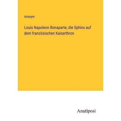 Louis Napoleon Bonaparte, die Sphinx auf dem französischen Kaiserthron, Taschenbuch von Anonym, Anatiposi Verlag, 978-3-382-20130-2