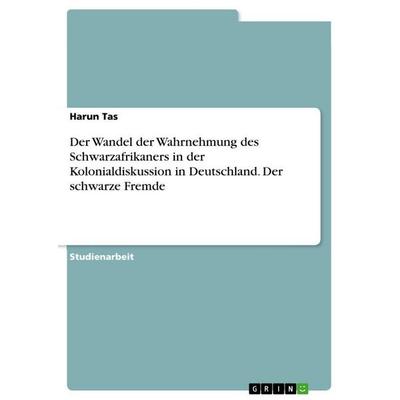 Der Wandel der Wahrnehmung des Schwarzafrikaners in der Kolonialdiskussion in Deutschland. Der schwarze Fremde, Taschenbuch von Harun Tas, GRIN,