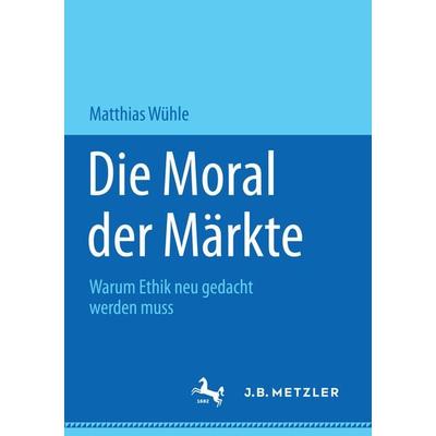 Die Moral der Märkte, Taschenbuch von Matthias Wühle, Springer Fachmedien Wiesbaden GmbH, 978-3-658-15333-5
