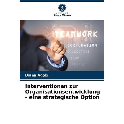 Interventionen zur Organisationsentwicklung - eine strategische Option, Taschenbuch von Diana Agoki, Verlag Unser Wissen, 978-620-8-77781-4