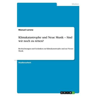 Klimakatastrophe und Neue Musik - Sind wir noch zu retten?, Taschenbuch von Manuel Lorenz, GRIN, 978-3-640-55097-5