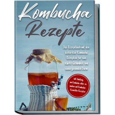 Kombucha Rezepte: Das Rezeptbuch mit den leckersten Kombucha Rezepten für eine starke Gesundheit und einen gesunden Darm - inkl. Anleitung, um