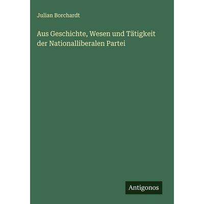 Aus Geschichte, Wesen und Tätigkeit der Nationalliberalen Partei, Gebundene Ausgabe von Julian Borchardt, Antigonos Verlag, 978-3-563-17171-4