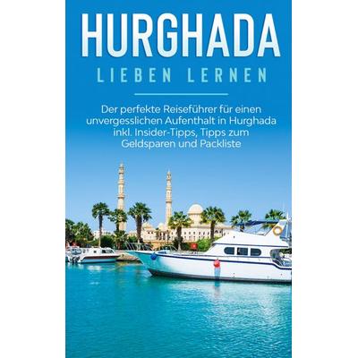 Hurghada lieben lernen: Der perfekte Reiseführer für einen unvergesslichen Aufenthalt in Hurghada inkl. Insider-Tipps, Tipps zum Geldsparen und