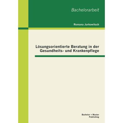 Lösungsorientierte Beratung in der Gesundheits- und Krankenpflege, Taschenbuch von Romana Jurkowitsch, Bachelor + Master Publishing, 978-3-95549-319-6