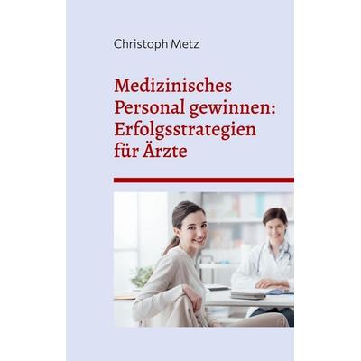 Medizinisches Personal gewinnen: Erfolgsstrategien für Ärzte, Taschenbuch von Christoph Metz, BoD – Books on Demand, 978-3-7568-9795-7