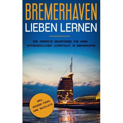 Bremerhaven lieben lernen: Der perfekte Reiseführer für einen unvergesslichen Aufenthalt in Bremerhaven inkl. Insider-Tipps und Packliste, Taschenbuch