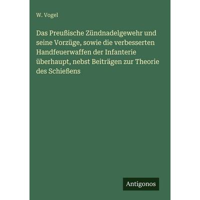 Das Preußische Zündnadelgewehr und seine Vorzüge, sowie die verbesserten Handfeuerwaffen der Infanterie überhaupt, nebst Beiträgen zur Theorie des