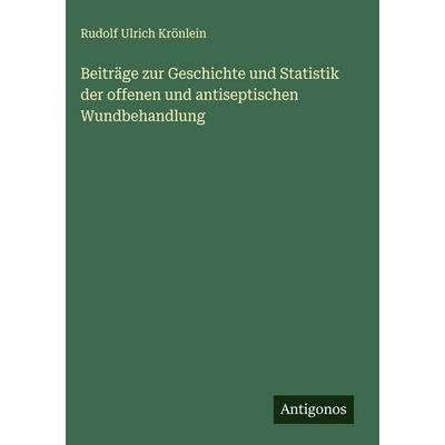 Beiträge zur Geschichte und Statistik der offenen und antiseptischen Wundbehandlung, Gebundene Ausgabe von Rudolf Ulrich Krönlein, Antigonos Verlag,