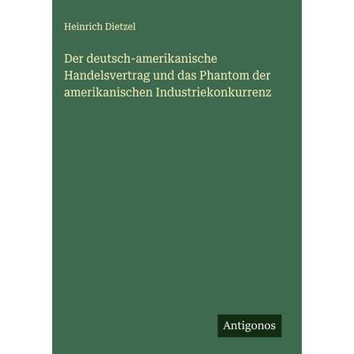 Der deutsch-amerikanische Handelsvertrag und das Phantom der amerikanischen Industriekonkurrenz, Gebundene Ausgabe von Heinrich Dietzel, Antigonos