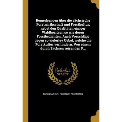 Bemerkungen über die sächsische Forstwirthschaft und Forstkultur; nebst den Qualitäten einiger Waldbesitzer, so wie deren Forstbedienten. Auch