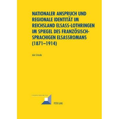 Nationaler Anspruch und regionale Identität im Reichsland Elsass-Lothringen im Spiegel des französischsprachigen Elsassromans (1871-1914), Taschenbuch