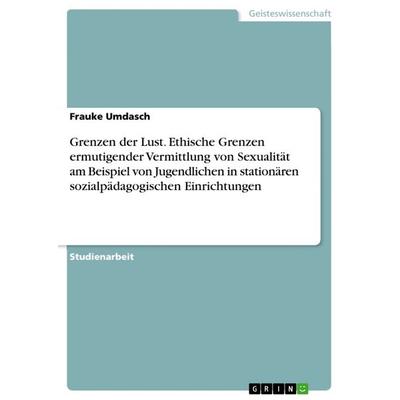 Grenzen der Lust. Ethische Grenzen ermutigender Vermittlung von Sexualität am Beispiel von Jugendlichen in stationären sozialpädagogischen