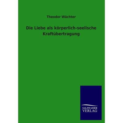 Die Liebe als körperlich-seelische Kraftübertragung, Taschenbuch von Theodor Wächter, Salzwasser, 978-3-8460-3868-0