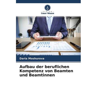 Aufbau der beruflichen Kompetenz von Beamten und Beamtinnen, Taschenbuch von Daria Moshurova, Verlag Unser Wissen, 978-620-4-57382-3