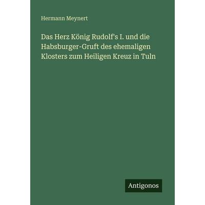 Das Herz König Rudolf's I. und die Habsburger-Gruft des ehemaligen Klosters zum Heiligen Kreuz in Tuln, Taschenbuch von Hermann Meynert, Antigonos