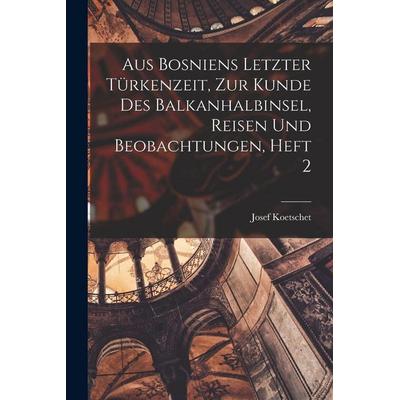 Aus Bosniens Letzter Türkenzeit, zur Kunde des Balkanhalbinsel, Reisen und Beobachtungen, Heft 2, Taschenbuch von Josef Koetschet, Hutson Street