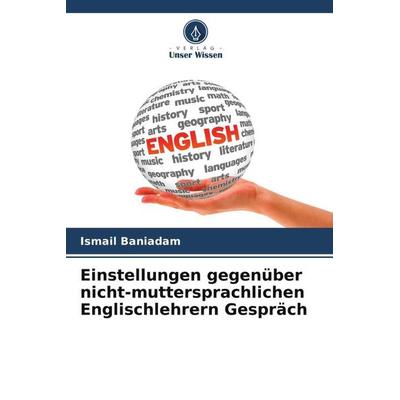 Einstellungen gegenüber nicht-muttersprachlichen Englischlehrern Gespräch, Taschenbuch von Ismail Baniadam, Verlag Unser Wissen, 978-620-5-55887-4
