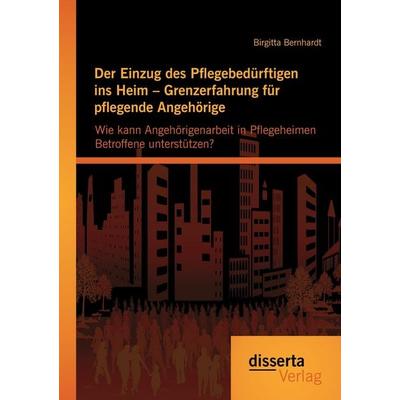 Der Einzug des Pflegebedürftigen ins Heim - Grenzerfahrung für pflegende Angehörige: Wie kann Angehörigenarbeit in Pflegeheimen Betroffene
