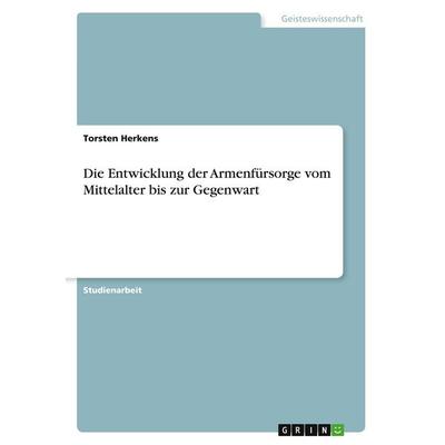 Die Entwicklung der Armenfürsorge vom Mittelalter bis zur Gegenwart, Taschenbuch von Torsten Herkens, GRIN, 978-3-346-47225-0