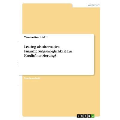 Leasing als alternative Finanzierungsmöglichkeit zur Kreditfinanzierung?, Taschenbuch von Yvonne Brachfeld, GRIN, 978-3-346-30758-3
