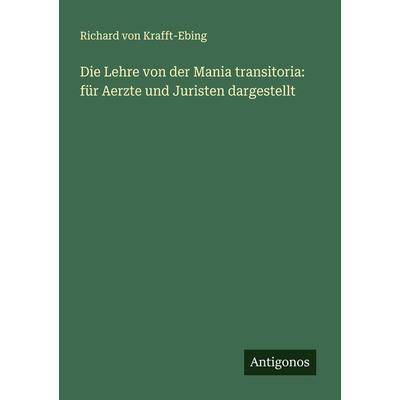 Die Lehre von der Mania transitoria: für Aerzte und Juristen dargestellt, Taschenbuch von Richard Krafft-Ebing, Antigonos Verlag, 978-3-386-16007-0