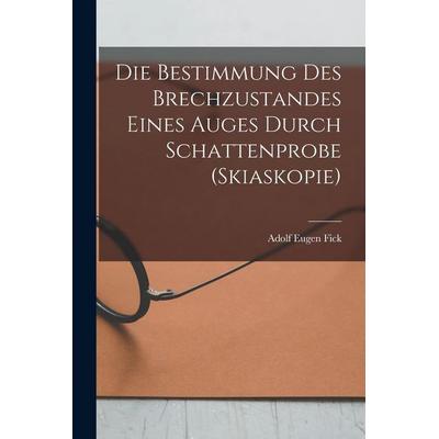 Die Bestimmung Des Brechzustandes Eines Auges Durch Schattenprobe (Skiaskopie), Taschenbuch von Adolf Eugen Fick, Legare Street Press,