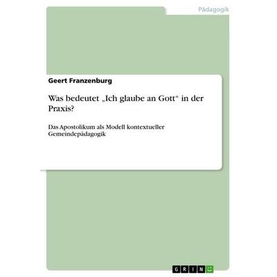 Was bedeutet 'Ich glaube an Gott' in der Praxis?, Taschenbuch von Geert Franzenburg, GRIN, 978-3-656-74302-6