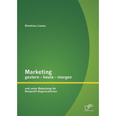 Marketing gestern - heute - morgen und seine Bedeutung für Nonprofit-Organisationen, Taschenbuch von Dimitrios Lianos, Diplomica Verlag GmbH,
