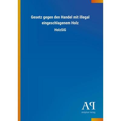 Gesetz gegen den Handel mit illegal eingeschlagenem Holz, Taschenbuch von Antiphon Verlag, Antiphon, 978-3-7314-3433-7