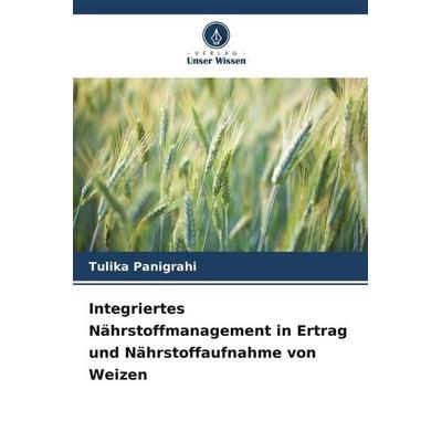 Integriertes Nährstoffmanagement in Ertrag und Nährstoffaufnahme von Weizen, Taschenbuch von Tulika Panigrahi, Verlag Unser Wissen, 978-620-5-80064-5