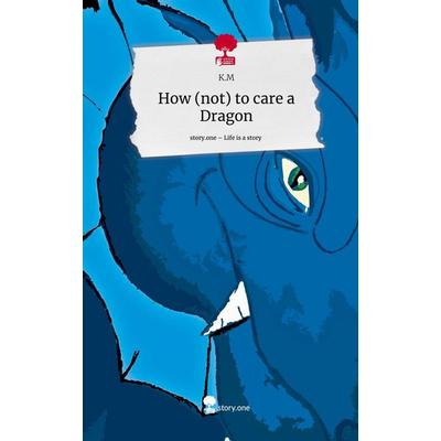 How (not) to care a Dragon. Life is a Story - story.one, Gebundene Ausgabe von K. M, Storylution, 978-3-7115-5979-1