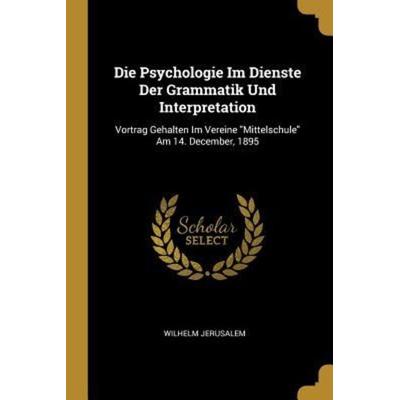 Die Psychologie Im Dienste Der Grammatik Und Interpretation: Vortrag Gehalten Im Vereine Mittelschule Am 14. December, 1895, Taschenbuch von Wilhelm
