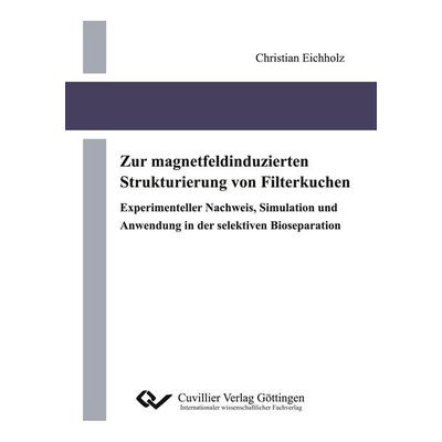 Zur magnetfeldinduzierten Strukturierung von Filterkuchen Experimenteller Nachweis, Simulation und Anwendung in der selektiven Bioseparation,