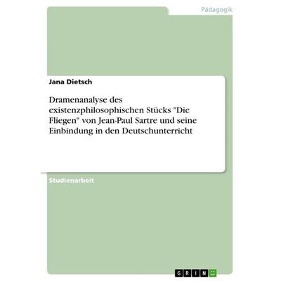 Dramenanalyse des existenzphilosophischen Stücks 'Die Fliegen' von Jean-Paul Sartre und seine Einbindung in den Deutschunterricht, Taschenbuch von
