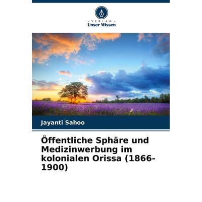 Öffentliche Sphäre und Medizinwerbung im kolonialen Orissa (1866-1900), Taschenbuch von Jayanti Sahoo, Verlag Unser Wissen, 978-620-7-93998-5