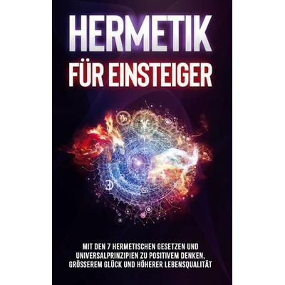 Hermetik für Einsteiger: Mit den 7 hermetischen Gesetzen und Universalprinzipien zu positivem Denken, größerem Glück und höherer Lebensqualität,