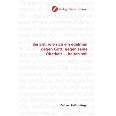 Bericht, wie sich ein edelman gegen Gott, gegen seine Oberkeit ... halten soll, Taschenbuch von , Verlag Classic Edition, 978-3-8397-1300-6