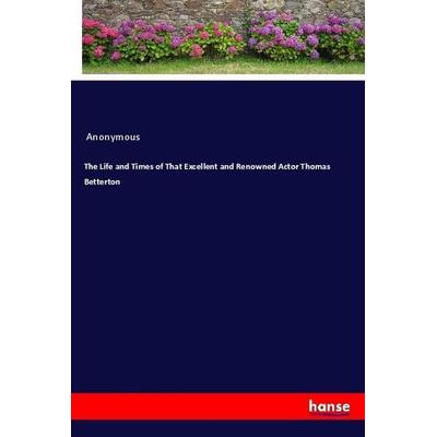 The Life and Times of That Excellent and Renowned Actor Thomas Betterton, Taschenbuch von Anonymous, Hansebooks, 978-3-337-93102-5