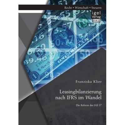 Leasingbilanzierung nach IFRS im Wandel: Die Reform des IAS 17, Taschenbuch von Franziska Klier, Igel Verlag RWS, 978-3-95485-284-0