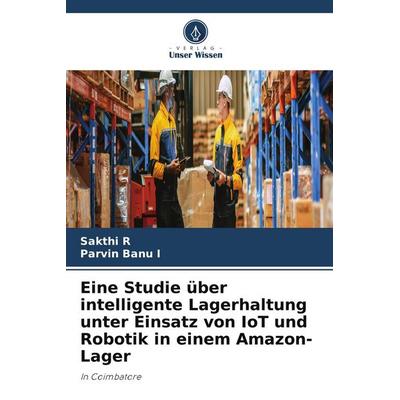 Eine Studie über intelligente Lagerhaltung unter Einsatz von IoT und Robotik in einem Amazon-Lager, Taschenbuch von Sakthi R.,Parvin Banu I., Verlag