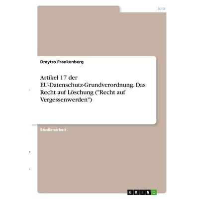 Artikel 17 der EU-Datenschutz-Grundverordnung. Das Recht auf Löschung ('Recht auf Vergessenwerden'); Taschenbuch von Dmytro Frankenberg, GRIN,