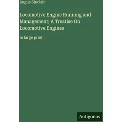 Locomotive Engine Running and Management- A Treatise On Locomotive Engines, Belletristik von Angus Sinclair