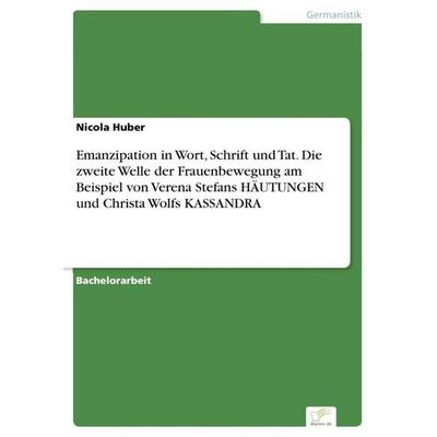 Emanzipation in Wort, Schrift und Tat. Die zweite Welle der Frauenbewegung am Beispiel von Verena Stefans HÄUTUNGEN und Christa Wolfs KASSANDRA,
