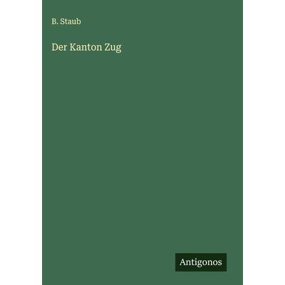 Der Kanton Zug, Gebundene Ausgabe von B. Staub, Antigonos Verlag, 978-3-386-35969-6