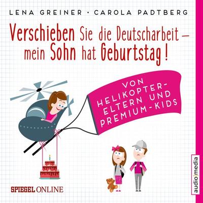 Verschieben Sie die Deutscharbeit, mein Sohn hat Geburtstag! Von Helikopter-Eltern und Premium-Kids - Lena Greiner,Carola Padtberg-Kruse, Audio,