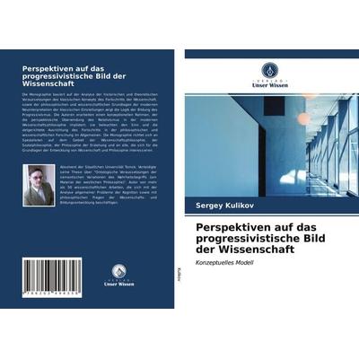 Perspektiven auf das progressivistische Bild der Wissenschaft, Taschenbuch von Sergey Kulikov, Verlag Unser Wissen, 978-620-3-49435-8