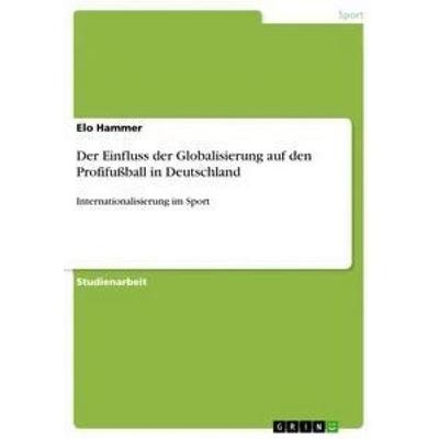 Der Einfluss der Globalisierung auf den Profifußball in Deutschland, Taschenbuch von Elo Hammer, GRIN, 978-3-668-49928-7