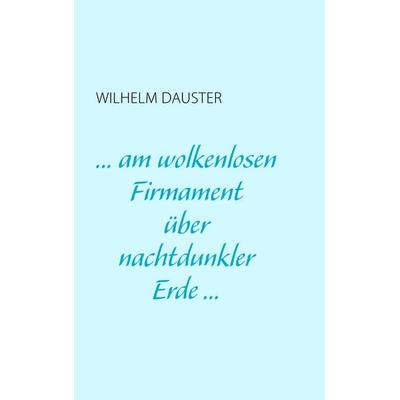 ... am wolkenlosen Firmament über nachtdunkler Erde..., Taschenbuch von Wilhelm Dauster, BoD – Books on Demand, 978-3-8334-7458-3