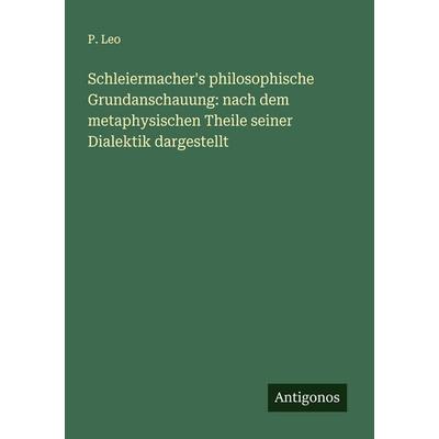 Schleiermacher's philosophische Grundanschauung: nach dem metaphysischen Theile seiner Dialektik dargestellt, Taschenbuch von P. Leo, Antigonos